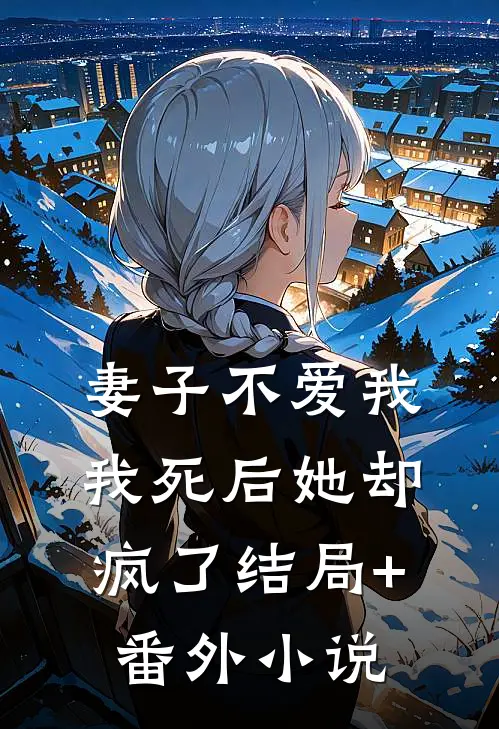 妻子不爱我，我死后她却疯了结局+番外小说