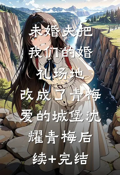 未婚夫把我们的婚礼场地，改成了青梅爱的城堡沈耀青梅后续+完结