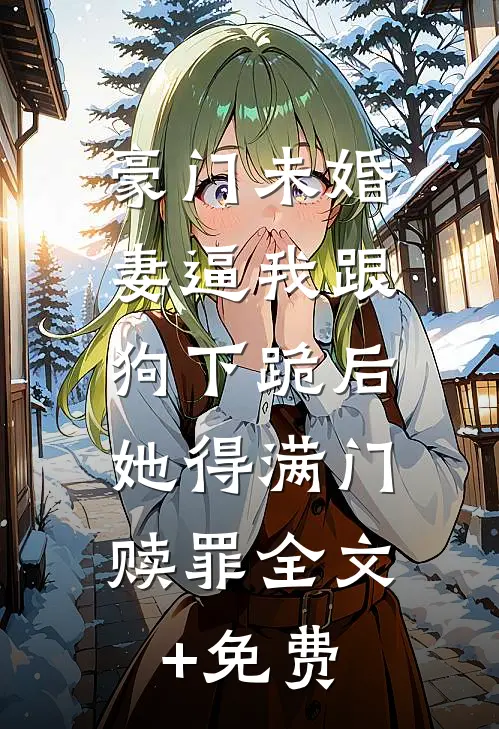 豪门未婚妻逼我跟狗下跪后，她得满门赎罪全文+免费