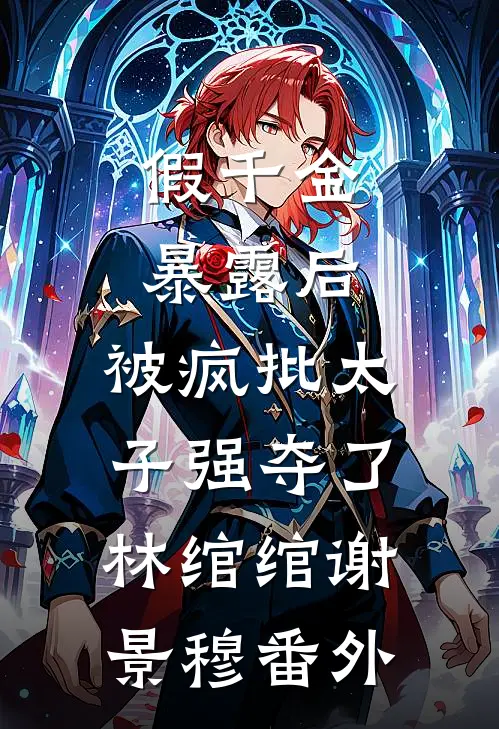 假千金暴露后，被疯批太子强夺了林绾绾谢景穆番外