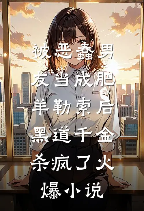 被恶蠢男友当成肥羊勒索后，黑道千金杀疯了火爆小说
