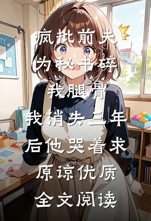 疯批前夫为秘书碎我腿骨，我消失三年后他哭着求原谅优质全文阅读