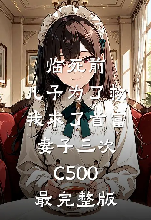 临死前，儿子为了救我求了首富妻子三次C500最完整版