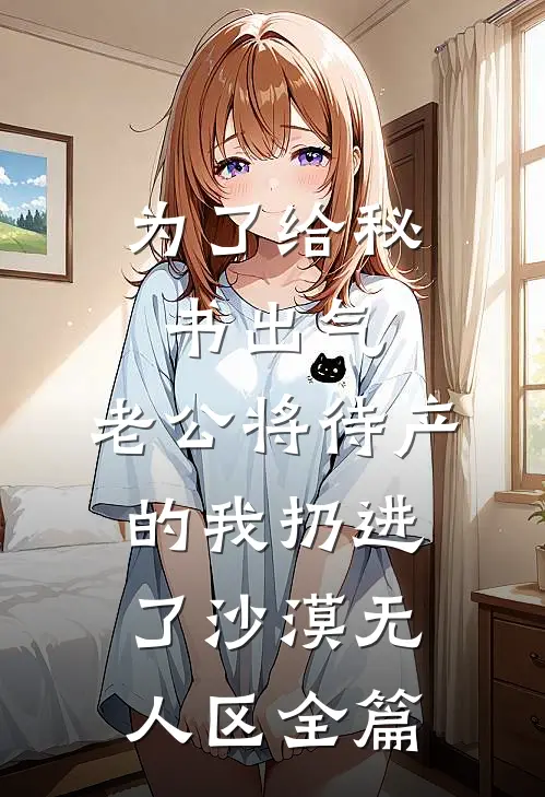 为了给秘书出气，老公将待产的我扔进了沙漠无人区全篇
