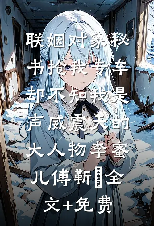 联姻对象秘书抢我专车，却不知我是声威震天的大人物李蜜儿傅靳昇全文+免费