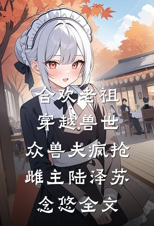 合欢老祖穿越兽世，众兽夫疯抢雌主陆泽苏念悠全文