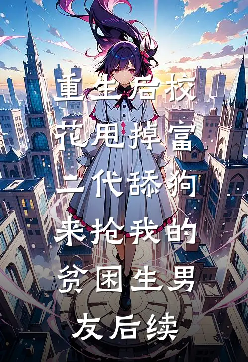 重生后校花甩掉富二代舔狗，来抢我的贫困生男友后续