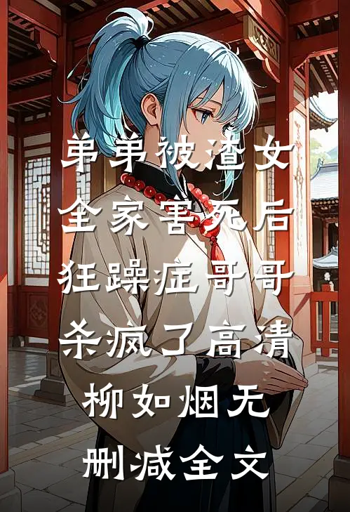 弟弟被渣女全家害死后，狂躁症哥哥杀疯了高清柳如烟无删减全文