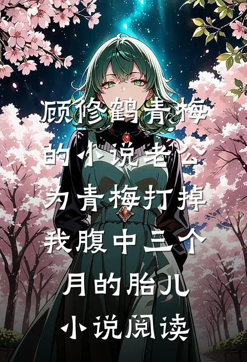 顾修鹤青梅的小说老公为青梅打掉我腹中三个月的胎儿小说阅读