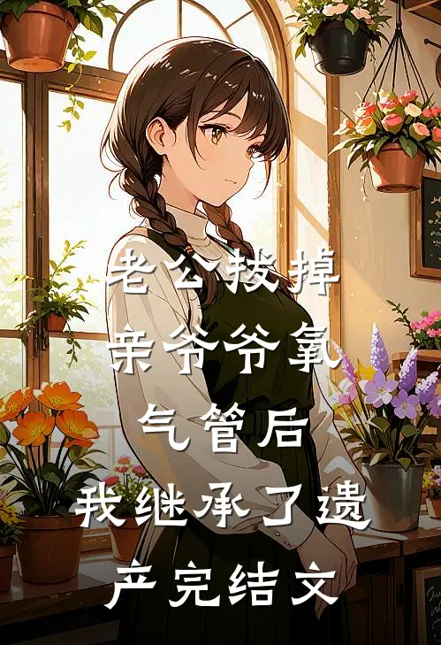 老公拔掉亲爷爷氧气管后，我继承了遗产完结文