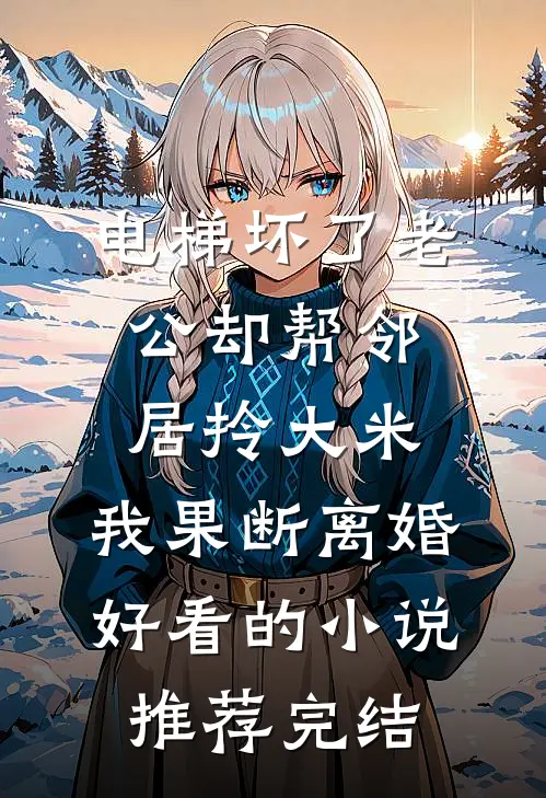 电梯坏了老公却帮邻居拎大米，我果断离婚好看的小说推荐完结