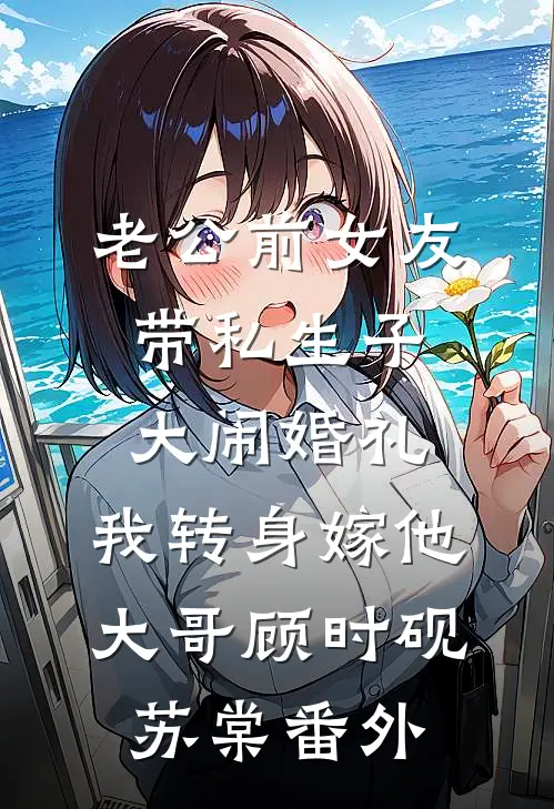 老公前女友带私生子大闹婚礼，我转身嫁他大哥顾时砚苏棠 番外
