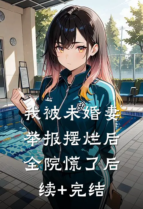 我被未婚妻举报摆烂后，全院慌了后续+完结