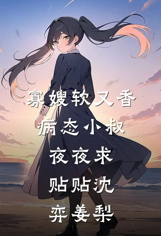 寡嫂软又香，病态小叔夜夜求贴贴沈弈姜梨