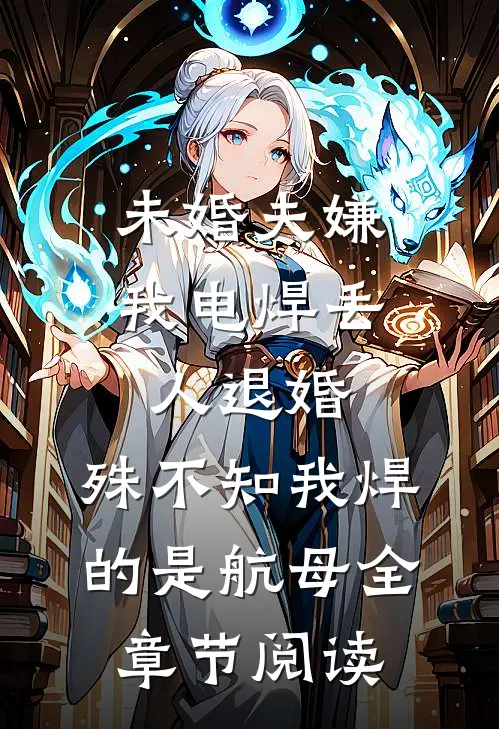 未婚夫嫌我电焊丢人退婚，殊不知我焊的是航母全章节阅读