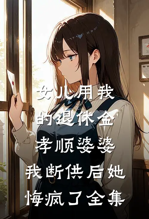 女儿用我的退休金孝顺婆婆，我断供后她悔疯了全集