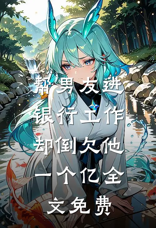 帮男友进银行工作，却倒欠他一个亿全文免费