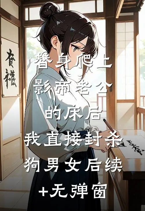 替身爬上影帝老公的床后，我直接封杀狗男女后续+无弹窗