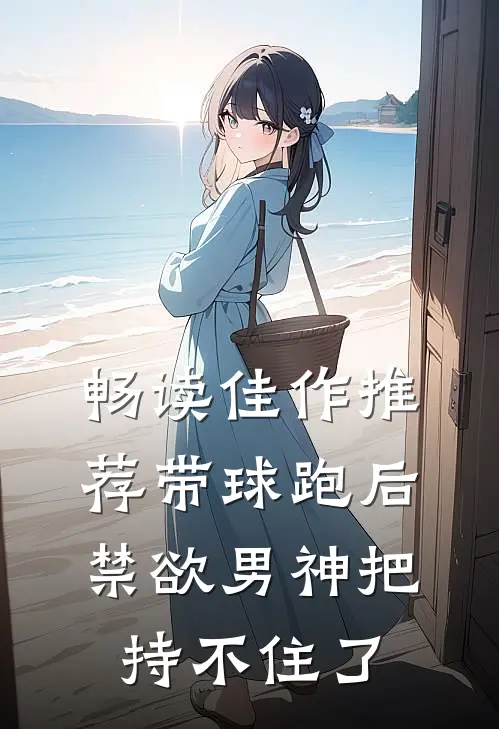 畅读佳作推荐带球跑后，禁欲男神把持不住了