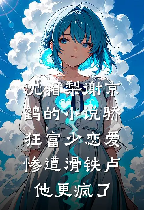 沈霜梨谢京鹤的小说骄狂富少恋爱惨遭滑铁卢，他更疯了