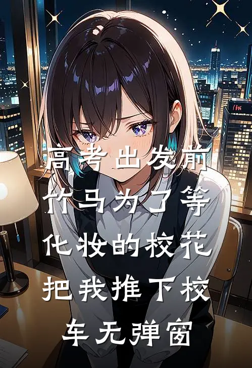 高考出发前，竹马为了等化妆的校花把我推下校车无弹窗