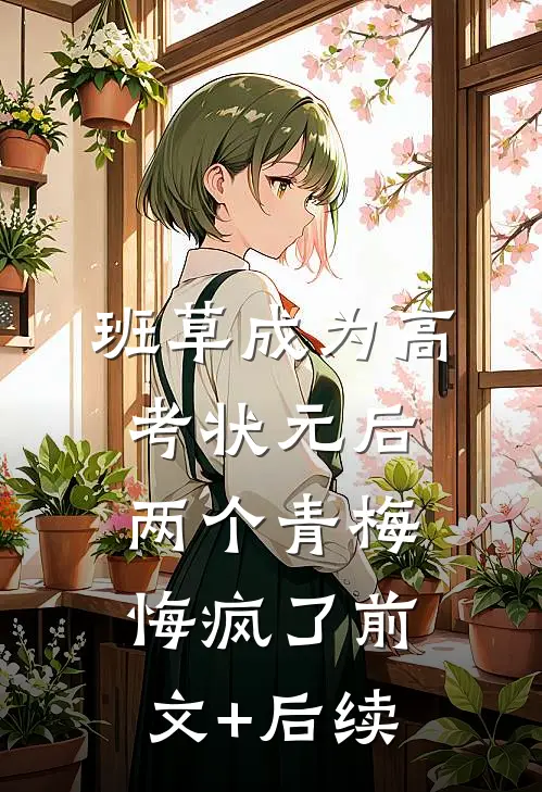 班草成为高考状元后，两个青梅悔疯了前文+后续