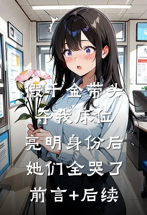 假千金带头夺我床位，亮明身份后她们全哭了前言+后续