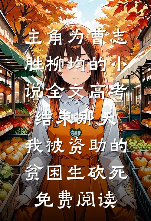 主角为曹志胜柳均的小说全文高考结束那天，我被资助的贫困生砍死免费阅读