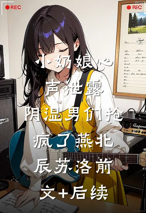 小奶娘心声泄露，阴湿男们抢疯了燕北辰苏洛前文+后续