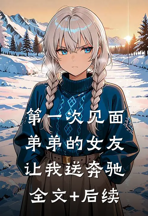 第一次见面，弟弟的女友让我送奔驰全文+后续