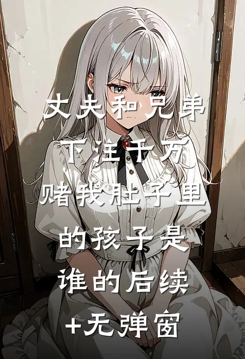 丈夫和兄弟下注千万，赌我肚子里的孩子是谁的后续+无弹窗