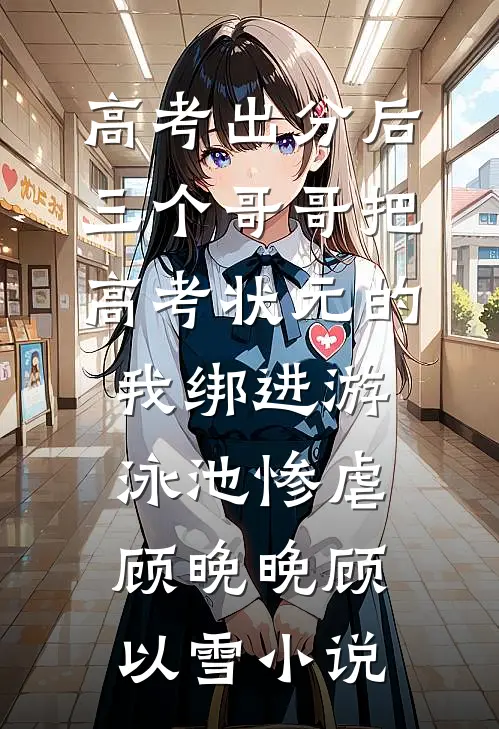 高考出分后，三个哥哥把高考状元的我绑进游泳池惨虐顾晚晚顾以雪小说