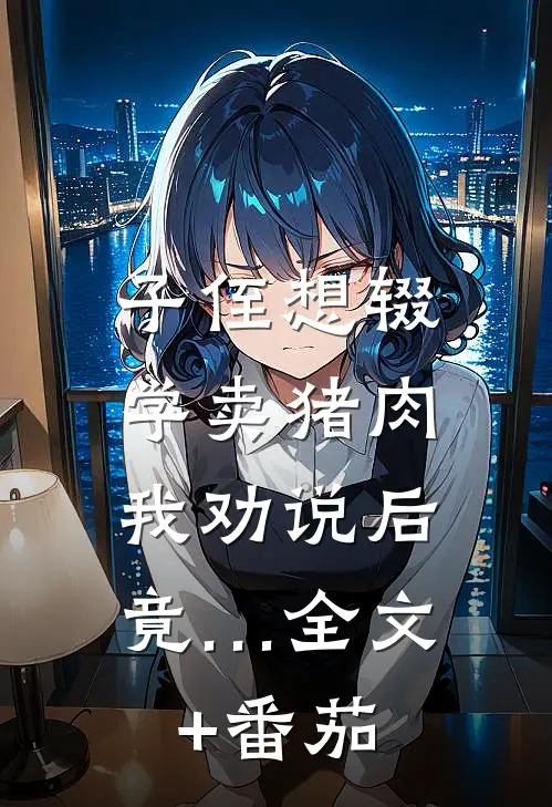 子侄想辍学卖猪肉，我劝说后竟…全文+番茄