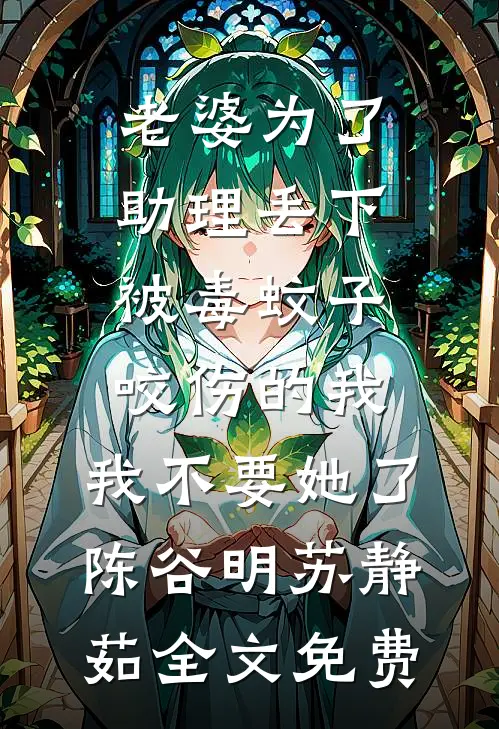 老婆为了助理丢下被毒蚊子咬伤的我，我不要她了陈谷明苏静茹全文免费