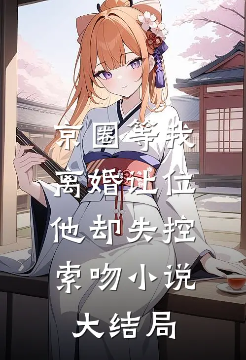 京圈等我离婚让位，他却失控索吻小说大结局