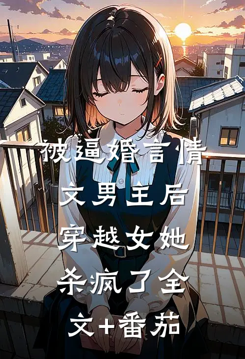 被逼婚言情文男主后，穿越女她杀疯了全文+番茄
