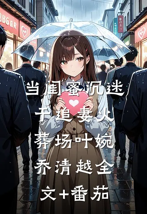 当闺蜜沉迷于追妻火葬场叶婉乔清越全文+番茄