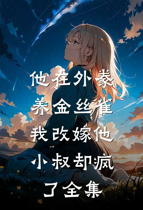 他在外豢养金丝雀，我改嫁他小叔却疯了全集