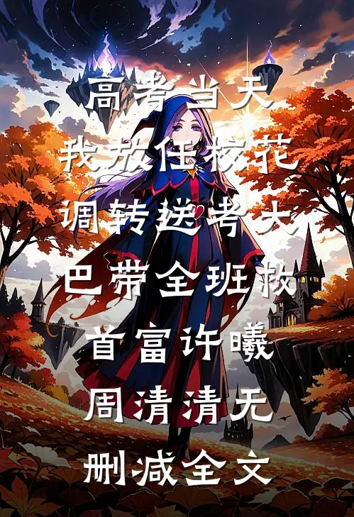 高考当天，我放任校花调转送考大巴带全班救首富许曦周清清无删减全文