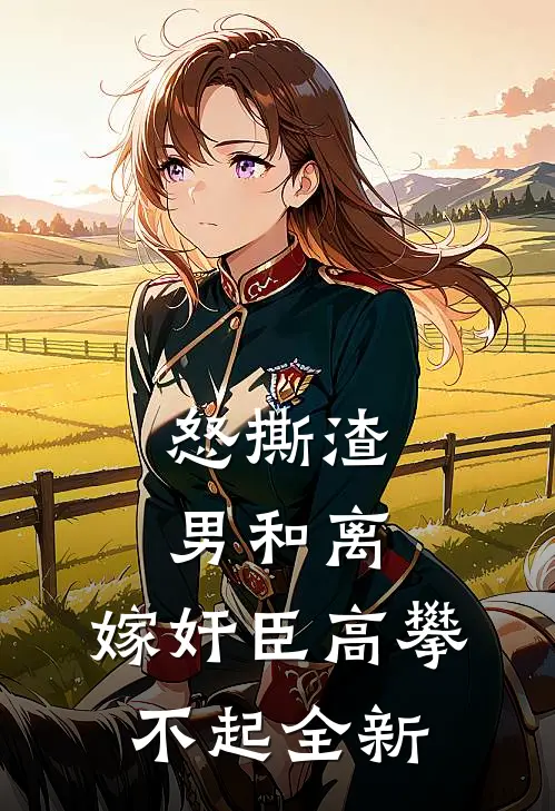 怒撕渣男和离，嫁奸臣高攀不起全新