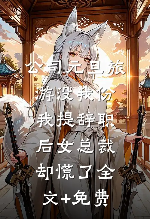 公司元旦旅游没我份，我提辞职后女总裁却慌了全文+免费