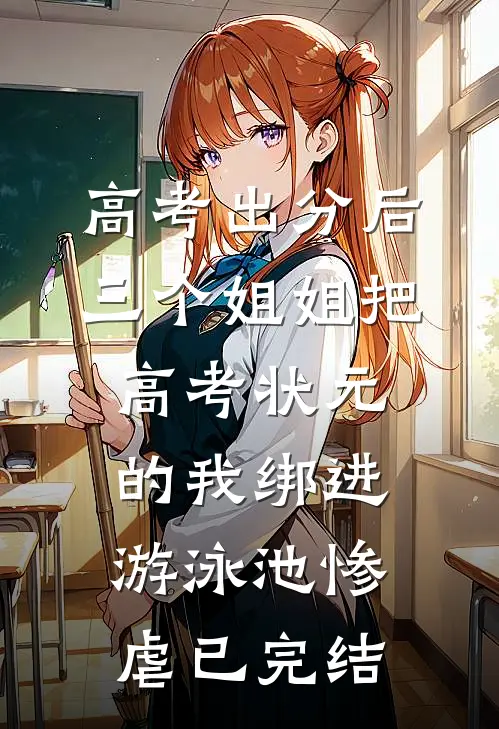 高考出分后，三个姐姐把高考状元的我绑进游泳池惨虐已完结
