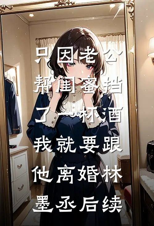 只因老公帮闺蜜挡了一杯酒，我就要跟他离婚林墨丞后续