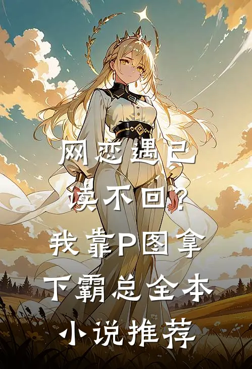 网恋遇已读不回？我靠P图拿下霸总全本小说推荐