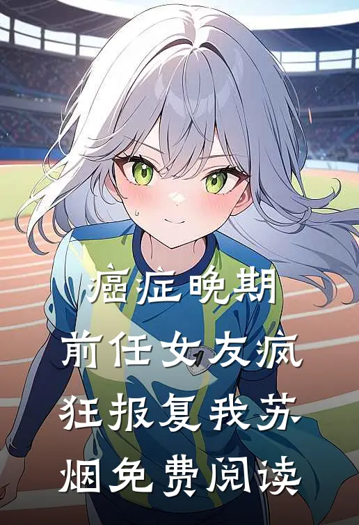 癌症晚期，前任女友疯狂报复我苏烟免费阅读