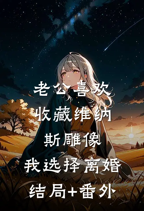 老公喜欢收藏维纳斯雕像，我选择离婚结局+番外
