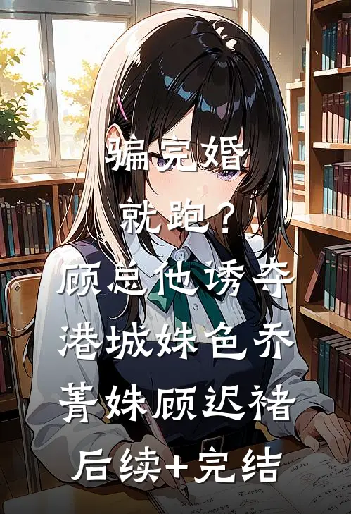骗完婚就跑？顾总他诱夺港城姝色乔菁姝顾迟褚后续+完结