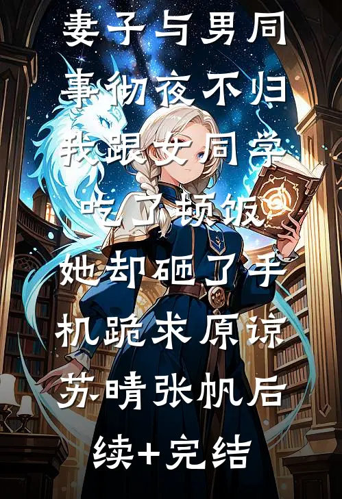 妻子与男同事彻夜不归，我跟女同学吃了顿饭，她却砸了手机跪求原谅苏晴张帆后续+完结