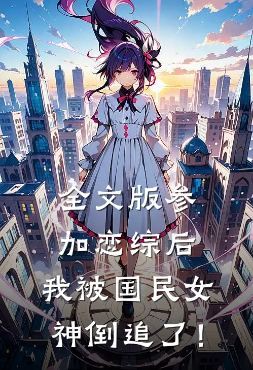 全文版参加恋综后，我被国民女神倒追了！