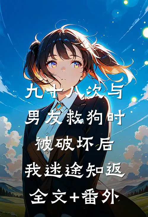九十八次与男友救狗时被破坏后，我迷途知返全文+番外